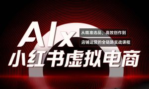 单号月收3w+，小红书低成本搞钱课《AI×小红书虚拟电商》全套-聊项目