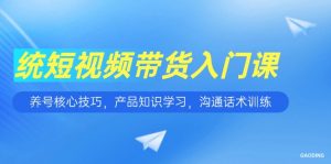 短视频带货入门课，养号核心技巧，产品知识学习，沟通话术训练-聊项目