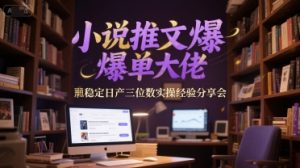 小说推文爆单大佬稳定日产三位数实操经验分享会-聊项目