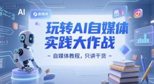 玩转AI自媒体实践大作战-自媒体教程,只讲干货-聊项目
