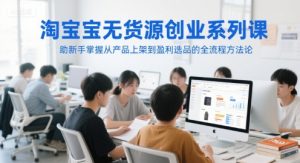 淘宝无货源创业系列课，助新手掌握从产品上架到盈利选品的全流程方法论-聊项目