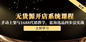 无货源开店系统课程，手动上架与1688代销教学，蓝海选品四步法实战-聊项目