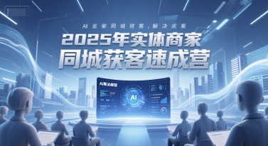 2025年实体商家同城获客速成营，同城企业AI获客全域解决方案-聊项目