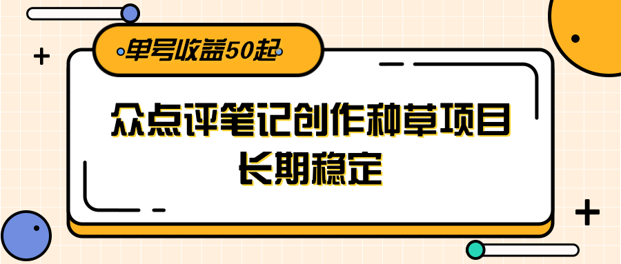 大众点评笔记创作种草项目，长期稳定， 单号收益50起-聊项目