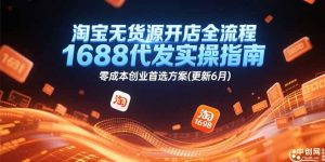 淘宝无货源开店全流程,1688代发实操指南,零成本创业首选方案(更新6月-聊项目