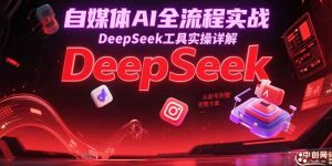 自媒体AI全流程实战,DeepSeek工具实操详解,从起号到变现完整方案-聊项目