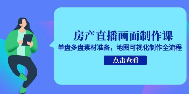 房产直播画面制作课，单盘多盘素材准备，地图可视化制作全流程-聊项目