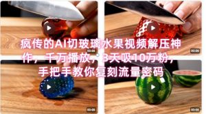 席卷全网！疯传的AI切玻璃水果视频解压神作，千万播放，3天吸10万粉，手把手教你复刻流量密码-聊项目