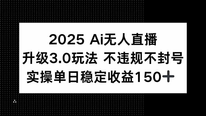 2025 AI无人直播升级3.0玩法，不违规 不封号，单日稳定收益150+-聊项目