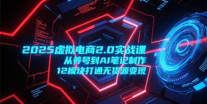 2025虚拟电商2.0实战课，从养号到AI笔记制作，12模块打通无货源变现-聊项目