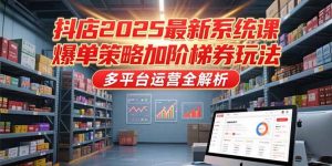 抖店2025最新系统课,爆单策略加阶梯券玩法,多平台运营全解析-聊项目