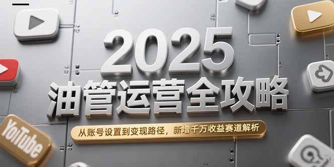 2025油管运营全攻略，从账号设置到变现路径，新增千万收益赛道解析-聊项目