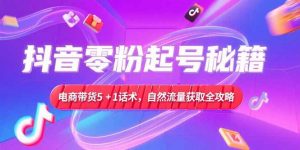 抖音零粉起号秘籍,电商带货5+1话术,自然流量获取实操流程-聊项目