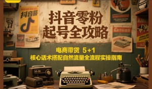 抖音零粉起号全攻略:电商带货 5+1 核心话术搭配自然流量全流程实操指南-聊项目