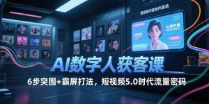 AI数字人获客课,6步突围+霸屏打法,短视频5.0时代流量密码-聊项目