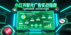 小红书聚光广告实战指南,从0搭建到放量策略,低成本获客全流程解析-聊项目