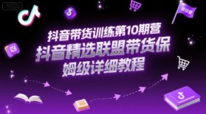 抖音带货训练第10期营,抖音精选联盟带货保姆级详细教程-聊项目