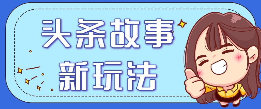头条故事类新玩法，一天20+，保姆级完全实操教程(附指令)-聊项目