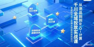 千川全域投放实战课,从测品到ROI计算,掌握短视频+直播全链路投放技巧-聊项目