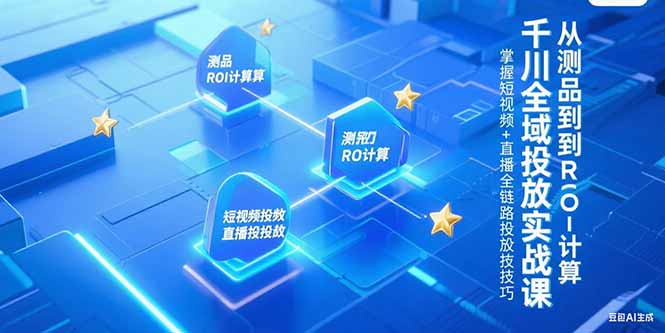 千川全域投放实战课，从测品到ROI计算，掌握短视频+直播全链路投放技巧-聊项目