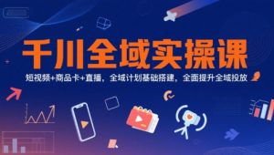 千川全域实操课，短视频+商品卡+直播，全域计划基础搭建，全面提升全域投放-聊项目