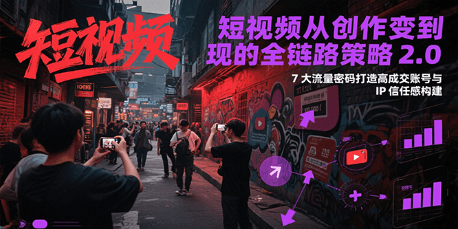 短视频从创作到变现的全链路策略2.0，7大流量密码构建IP信任感打造高成交账号-聊项目