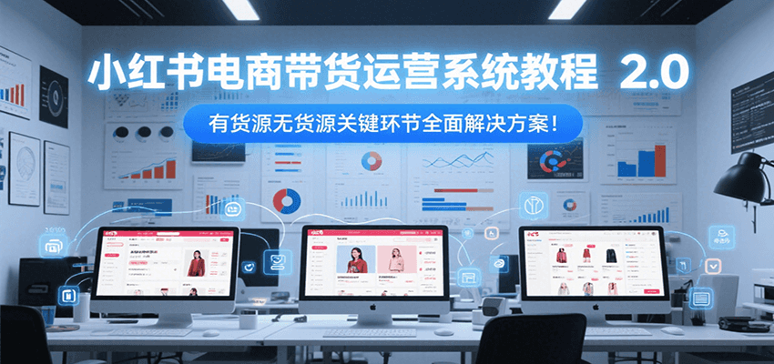 小红书电商带货运营系统教程2.0，有货源无货源关键环节全面解决方案！-聊项目