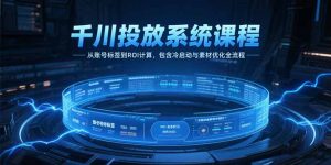 千川投放系统课程，从账号标签到ROI计算，包含冷启动与素材优化全流程-聊项目