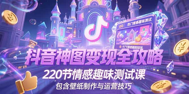 抖音神图变现全攻略，220节情感趣味测试课，包含壁纸制作与运营技巧-聊项目