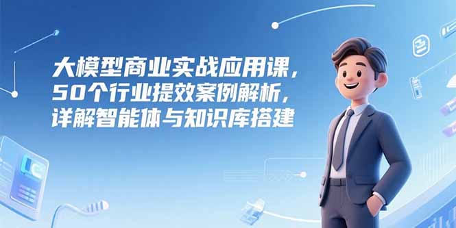 大模型商业实战应用课，50个行业提效案例解析，详解智能体与知识库搭建-聊项目