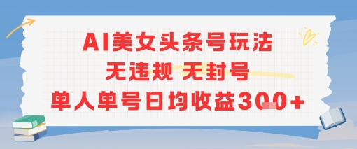 AI美女头条号玩法无违规无封号单人单号日均收益3张-聊项目