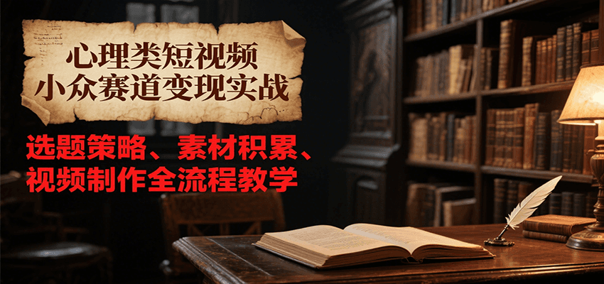心理类短视频小众赛道变现实战，选题策略、素材积累、视频制作全流程教学-聊项目