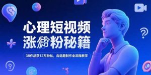 心理短视频涨粉秘籍，38作品获12万粉丝，含选题制作全流程教学-聊项目