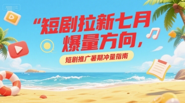 短剧拉新七月爆量方向，短剧推广暑期冲量指南-聊项目
