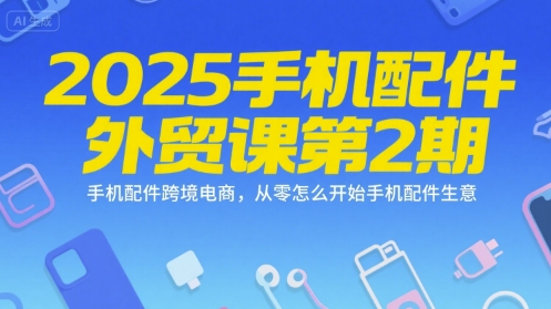 2025手机配件外贸课第2期，手机配件跨境电商，从零怎么开始手机配件生意-聊项目