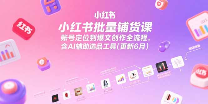 小红书批量铺货课，账号定位到爆文创作全流程，含AI辅助选品工具(更新6月-聊项目