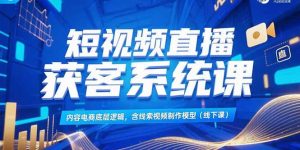 短视频直播获客系统课，内容电商底层逻辑，含线索视频制作模型(线下课-聊项目