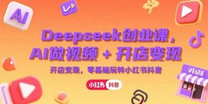 Deepseek创业课，AI做视频+开店变现，零基础玩转小红书抖音-聊项目