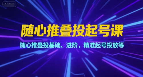 随心推叠投起号课，随心推叠投基础、进阶，精准起号投放等-聊项目