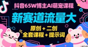 抖音65W博主AI萌宠课程，新赛道流量大，原创+二创，全套课程+提示词-聊项目