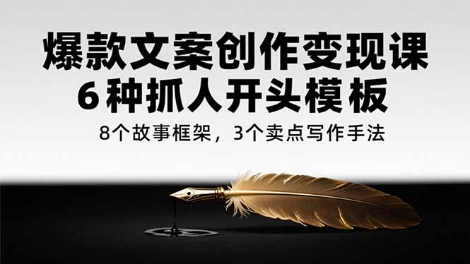 爆款文案创作变现课，6种抓人开头模板，8个故事框架，3个卖点写作手法-聊项目