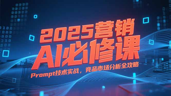 2025营销AI必修课，业务拆解逻辑，Prompt技术实战，竞品市场分析全攻略-聊项目