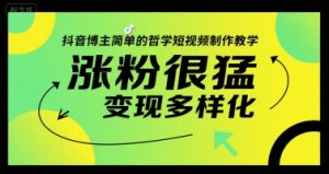 抖音博主简单的哲学短视频制作教学,涨粉很猛,变现多样化-聊项目
