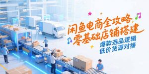 闲鱼电商全攻略，零基础店铺搭建，爆款选品逻辑，低价货源对接-聊项目