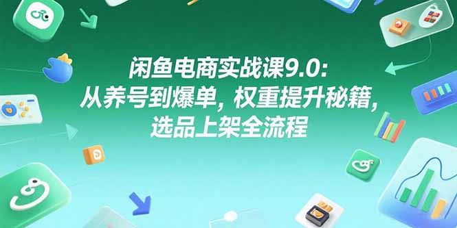 闲鱼电商实战课9.0：从养号到爆单，权重提升秘籍，选品上架全流程-聊项目