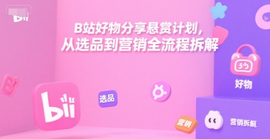 B站好物分享悬赏计划，从选品到营销全流程拆解-聊项目