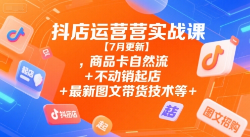 抖店运营实战课【7月更新】,商品卡自然流+不动销起店+最新图文带货技术等-聊项目