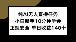 纯AI无人直播任务，小白新手10分钟学会 ，正规安全 单日收益140+-聊项目