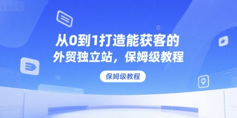 从0到1打造能获客的外贸独立站，保姆级教程-聊项目