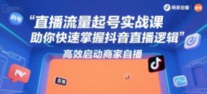 直播流量起号实战课，助你快速掌握抖音直播逻辑，高效启动商家自播-聊项目